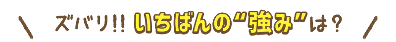 ズバリ!いちばんの“強み”は?