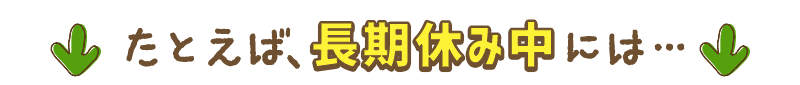 たとえば、長期休み中には…