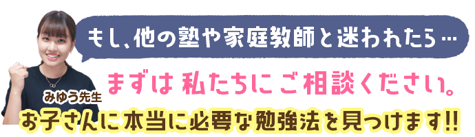 もし、他の塾や家庭教師と迷われたら…まずは私たちにご相談ください。お子さんに本当に必要な勉強法を見つけます！！