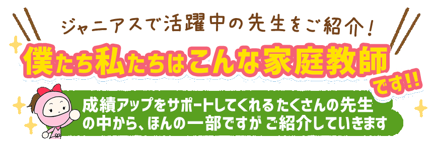 ジャニアスで活躍中の先生をご紹介！僕たち私たちはこんな家庭教師です！