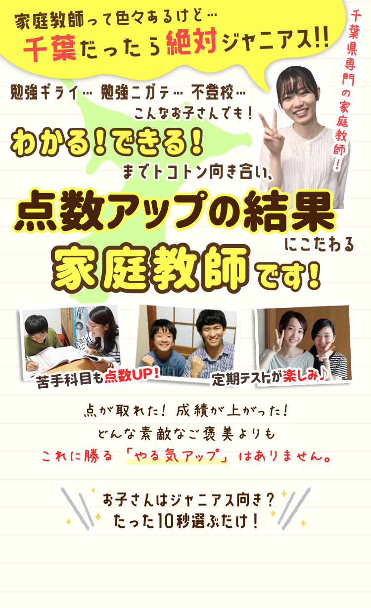 家庭教師の会社はたくさんあるけど…千葉だったら絶対ジャニアス！！わかる！できる！までトコトン向き合い、点数アップの結果にこだわる家庭教師です！