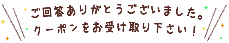 ご回答ありがとうございました！クーポンをお受け取り下さい！