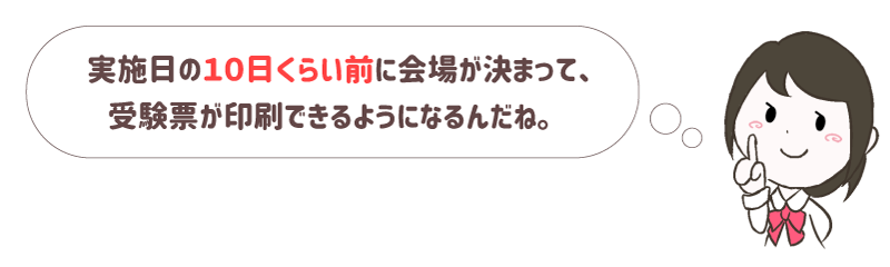 実施日の10日くらい前に会場が決まって、受験票が印刷できるようになるんだね。