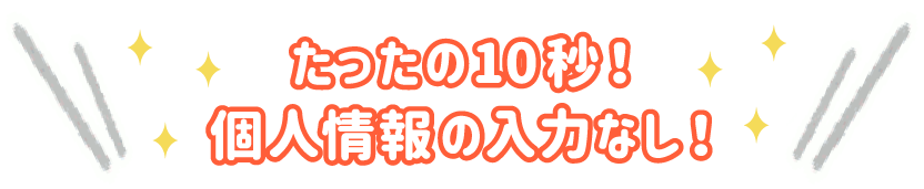 たったの10秒！個人情報入力なし！